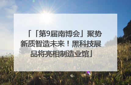 「第9届南博会」聚势新质智造未来！黑科技展品将亮相制造业馆