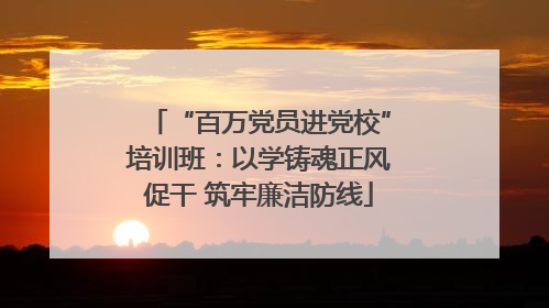 “百万党员进党校”培训班：以学铸魂正风促干 筑牢廉洁防线