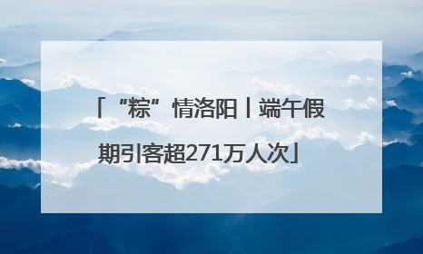 “粽”情洛阳丨端午假期引客超271万人次