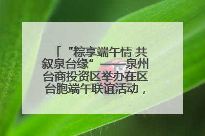“粽享端午情 共叙泉台缘”——泉州台商投资区举办在区台胞端午联谊活动，共话同源深情