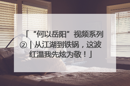 “何以岳阳”视频系列②｜从江湖到铁锅，这波红温我先炫为敬！