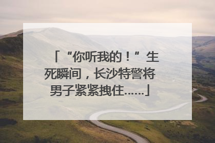 “你听我的！”生死瞬间，长沙特警将男子紧紧拽住……