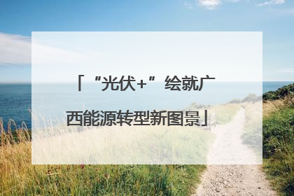 “光伏+”绘就广西能源转型新图景