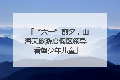 “六一”前夕，山海天旅游度假区领导看望少年儿童