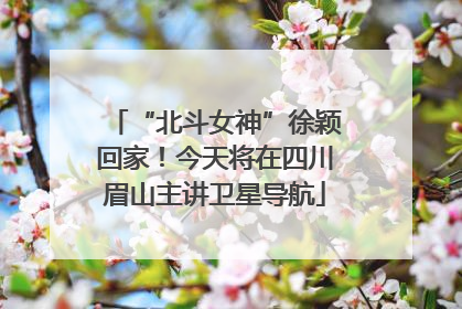 “北斗女神”徐颖回家！今天将在四川眉山主讲卫星导航