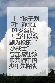 “孩子剧团”迎来101岁演员！当年以戏剧为枪的“小战士”，与江城红领巾共唱中国少年先锋队队歌