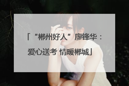 “郴州好人”廖锋华：爱心送考 情暖郴城