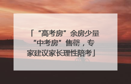 “高考房”余房少量 “中考房”售罄，专家建议家长理性陪考
