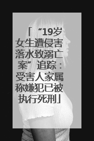 “19岁女生遭侵害落水致溺亡案”追踪：受害人家属称嫌犯已被执行死刑