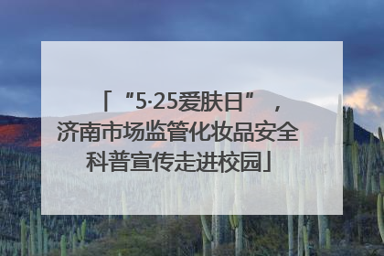 “5·25爱肤日”，济南市场监管化妆品安全科普宣传走进校园