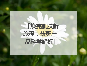 焕亮肌肤新旅程：祛斑产品科学解析