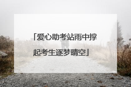 爱心助考站雨中撑起考生逐梦晴空