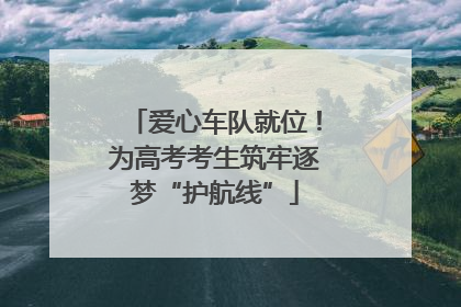 爱心车队就位！为高考考生筑牢逐梦“护航线”