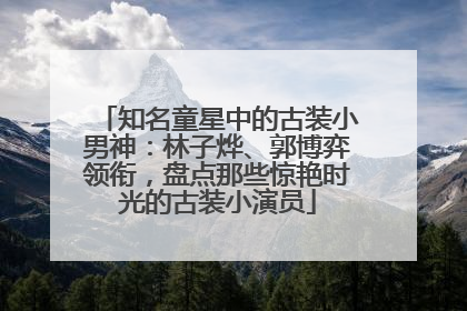 知名童星中的古装小男神：林子烨、郭博弈领衔，盘点那些惊艳时光的古装小演员