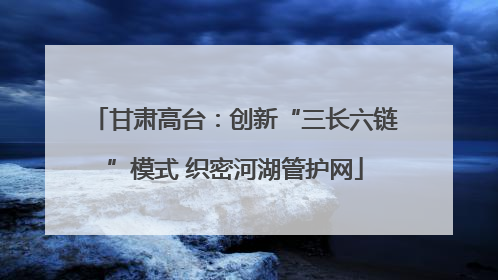 甘肃高台：创新“三长六链”模式 织密河湖管护网