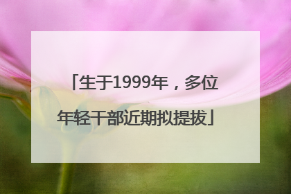 生于1999年，多位年轻干部近期拟提拔