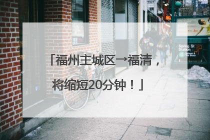福州主城区→福清，将缩短20分钟！
