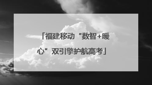 福建移动“数智+暖心”双引擎护航高考