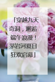 穿越九天奇洞，邂逅端午浪漫！茅岩河夏日狂欢启幕