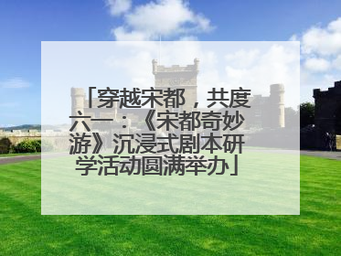 穿越宋都，共度六一：《宋都奇妙游》沉浸式剧本研学活动圆满举办