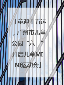 童迎十五运，广州市儿童公园“六一”开启儿童MINI运动会