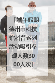 端午假期德州市科技馆科普系列活动吸引参观人数3000人次