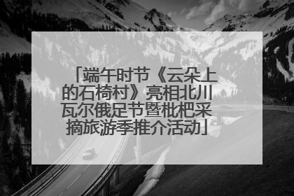端午时节《云朵上的石椅村》亮相北川瓦尔俄足节暨枇杷采摘旅游季推介活动