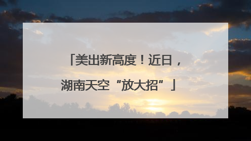 美出新高度！近日，湖南天空“放大招”