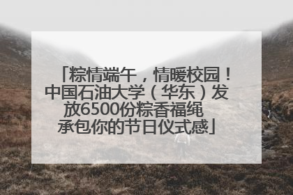 粽情端午，情暖校园！中国石油大学（华东）发放6500份粽香福绳 承包你的节日仪式感