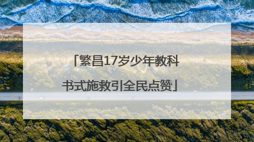 繁昌17岁少年教科书式施救引全民点赞