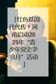 红色基因代代传！河南启动2025年“青少年党史学习月”活动