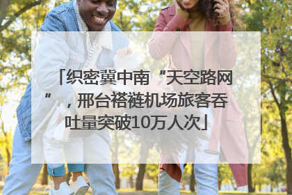 织密冀中南“天空路网”，邢台褡裢机场旅客吞吐量突破10万人次