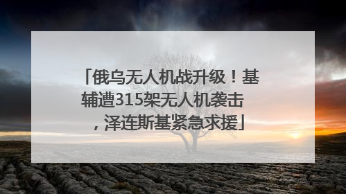俄乌无人机战升级！基辅遭315架无人机袭击，泽连斯基紧急求援