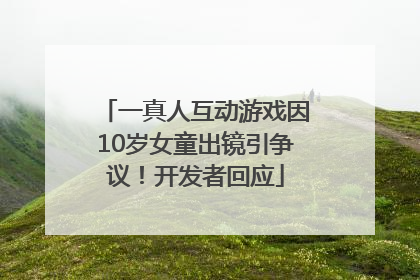 一真人互动游戏因10岁女童出镜引争议！开发者回应