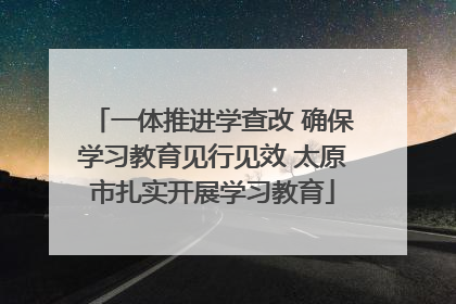 一体推进学查改 确保学习教育见行见效 太原市扎实开展学习教育