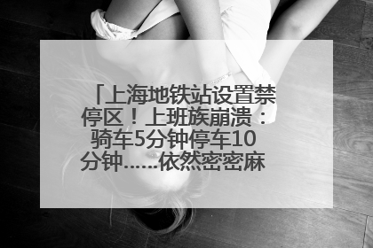 上海地铁站设置禁停区！上班族崩溃：骑车5分钟停车10分钟……依然密密麻麻无从下脚？