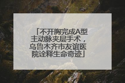 不开胸完成A型主动脉夹层手术，乌鲁木齐市友谊医院诠释生命奇迹