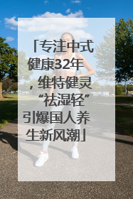 专注中式健康32年，维特健灵“祛湿轻”引爆国人养生新风潮