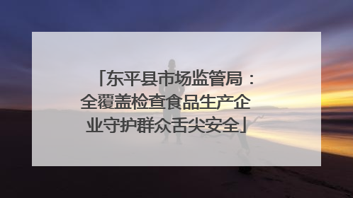 东平县市场监管局：全覆盖检查食品生产企业守护群众舌尖安全