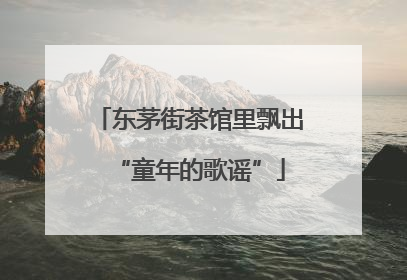 东茅街茶馆里飘出“童年的歌谣”
