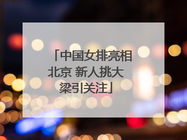 中国女排亮相北京 新人挑大梁引关注