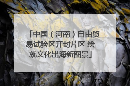 中国（河南）自由贸易试验区开封片区 绘就文化出海新图景