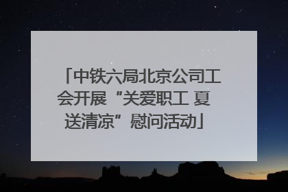 中铁六局北京公司工会开展“关爱职工 夏送清凉”慰问活动