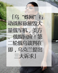 乌“蛛网”行动战报称摧毁大量俄军机，美方、俄媒回应！第二轮俄乌谈判在即，乌克兰提出三大诉求