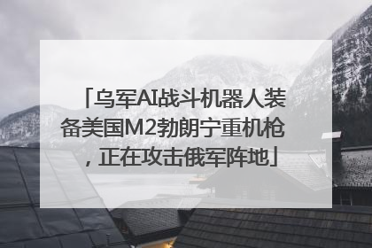 乌军AI战斗机器人装备美国M2勃朗宁重机枪，正在攻击俄军阵地