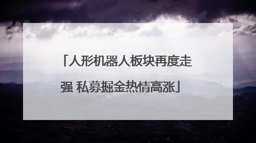 人形机器人板块再度走强 私募掘金热情高涨