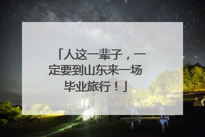 人这一辈子，一定要到山东来一场毕业旅行！