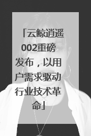 云鲸逍遥002重磅发布，以用户需求驱动行业技术革命