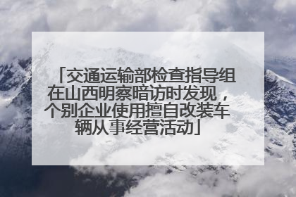 交通运输部检查指导组在山西明察暗访时发现，个别企业使用擅自改装车辆从事经营活动