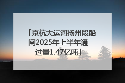京杭大运河扬州段船闸2025年上半年通过量1.47亿吨